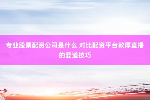 专业股票配资公司是什么 对比配资平台敦厚直播的要道技巧