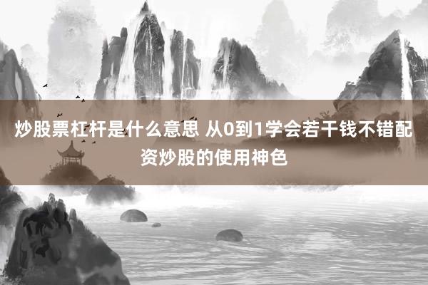 炒股票杠杆是什么意思 从0到1学会若干钱不错配资炒股的使用神色