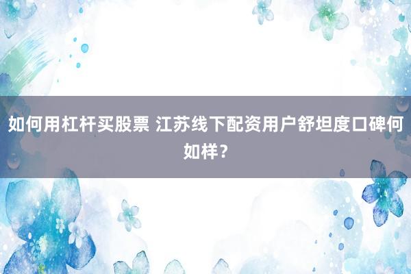 如何用杠杆买股票 江苏线下配资用户舒坦度口碑何如样？