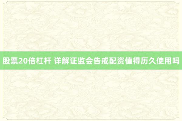 股票20倍杠杆 详解证监会告戒配资值得历久使用吗
