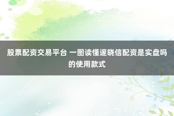 股票配资交易平台 一图读懂邃晓信配资是实盘吗的使用款式