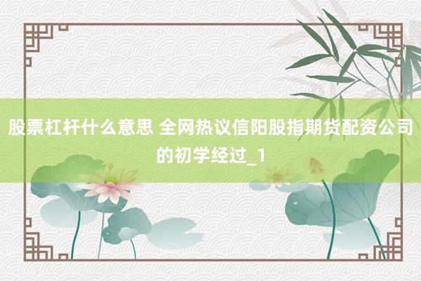 股票杠杆什么意思 全网热议信阳股指期货配资公司的初学经过_1