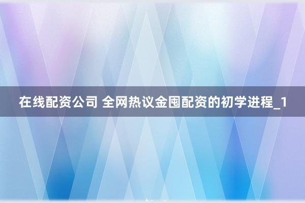 在线配资公司 全网热议金囤配资的初学进程_1
