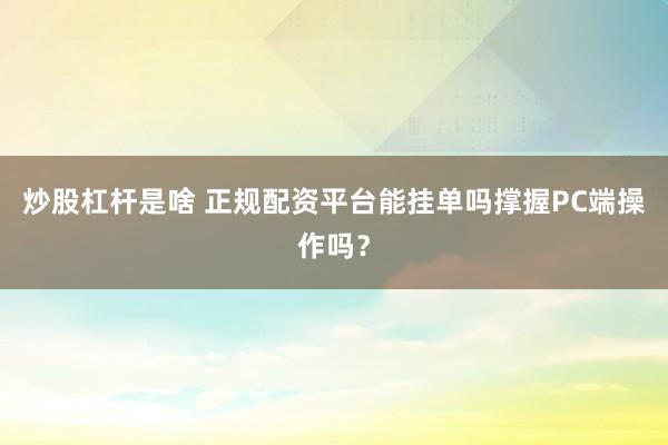 炒股杠杆是啥 正规配资平台能挂单吗撑握PC端操作吗?