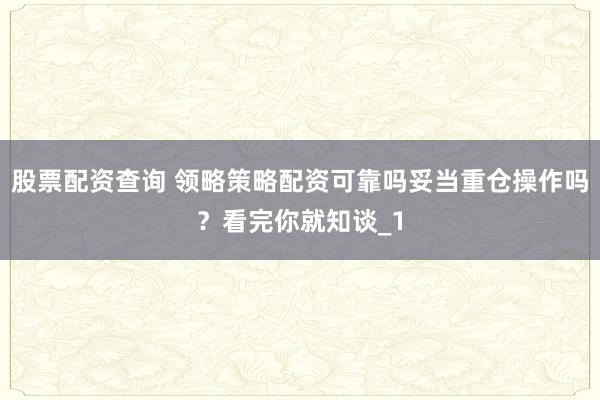 股票配资查询 领略策略配资可靠吗妥当重仓操作吗？看完你就知谈_1