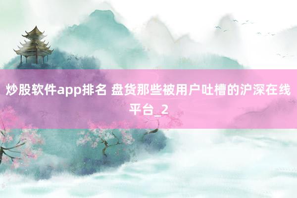 炒股软件app排名 盘货那些被用户吐槽的沪深在线平台_2