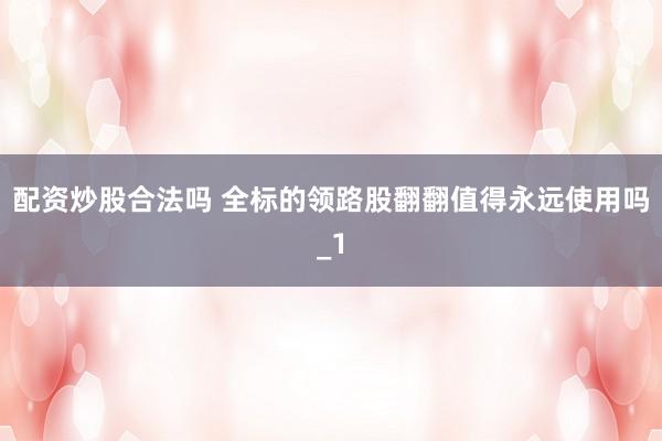 配资炒股合法吗 全标的领路股翻翻值得永远使用吗_1