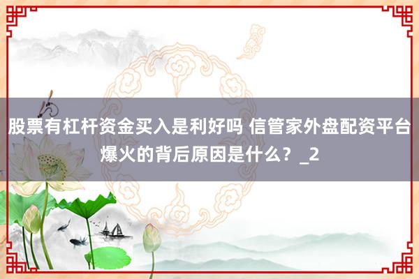 股票有杠杆资金买入是利好吗 信管家外盘配资平台爆火的背后原因是什么？_2