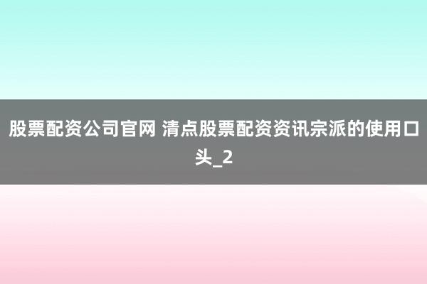 股票配资公司官网 清点股票配资资讯宗派的使用口头_2