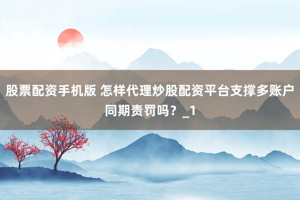 股票配资手机版 怎样代理炒股配资平台支撑多账户同期责罚吗?_1