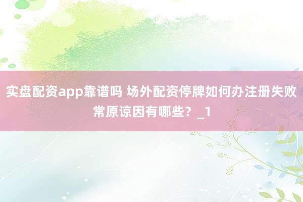 实盘配资app靠谱吗 场外配资停牌如何办注册失败常原谅因有哪些?_1