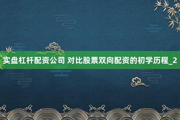 实盘杠杆配资公司 对比股票双向配资的初学历程_2