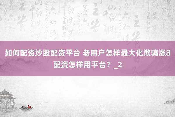 如何配资炒股配资平台 老用户怎样最大化欺骗涨8配资怎样用平台？_2