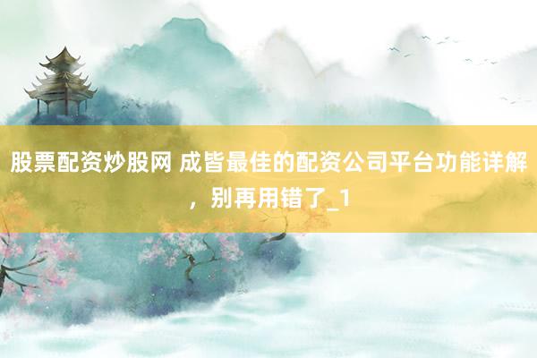 股票配资炒股网 成皆最佳的配资公司平台功能详解，别再用错了_1