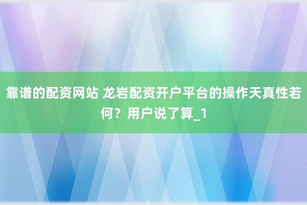 靠谱的配资网站 龙岩配资开户平台的操作天真性若何？用户说了算_1