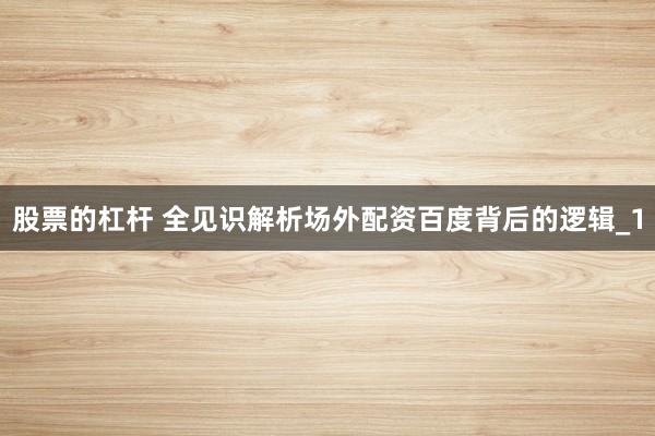 股票的杠杆 全见识解析场外配资百度背后的逻辑_1