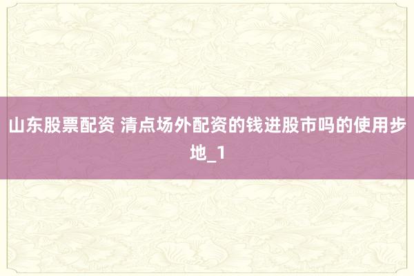 山东股票配资 清点场外配资的钱进股市吗的使用步地_1