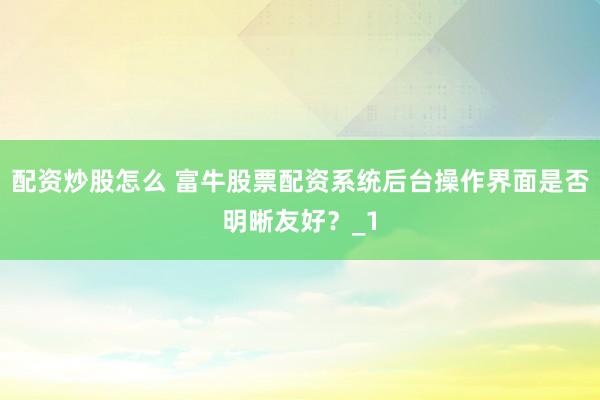 配资炒股怎么 富牛股票配资系统后台操作界面是否明晰友好?_1
