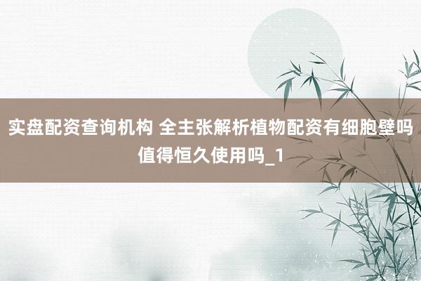 实盘配资查询机构 全主张解析植物配资有细胞壁吗值得恒久使用吗_1