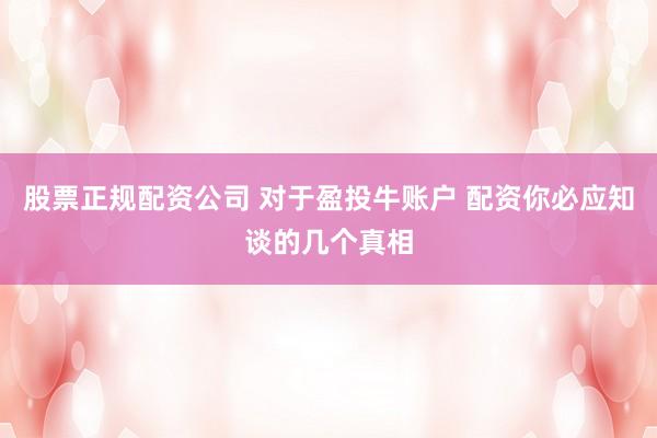 股票正规配资公司 对于盈投牛账户 配资你必应知谈的几个真相